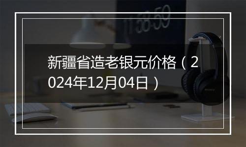 新疆省造老银元价格（2024年12月04日）