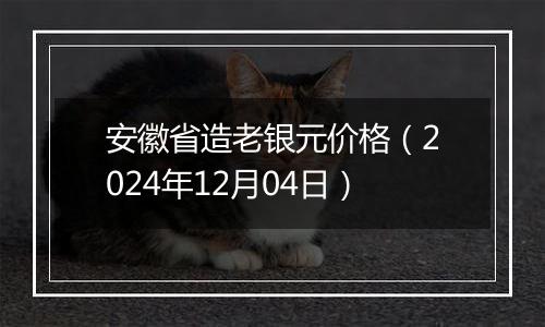 安徽省造老银元价格（2024年12月04日）