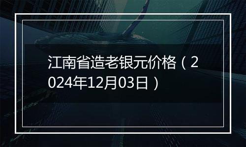 江南省造老银元价格（2024年12月03日）