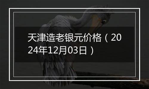 天津造老银元价格（2024年12月03日）