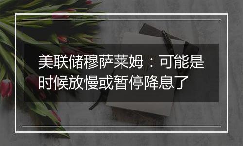 美联储穆萨莱姆：可能是时候放慢或暂停降息了