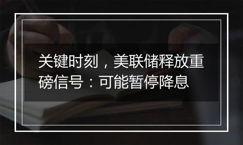 关键时刻，美联储释放重磅信号：可能暂停降息