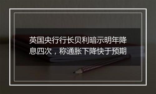 英国央行行长贝利暗示明年降息四次，称通胀下降快于预期