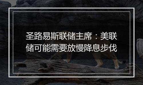 圣路易斯联储主席：美联储可能需要放慢降息步伐