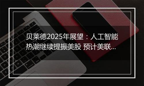 贝莱德2025年展望：人工智能热潮继续提振美股 预计美联储无法将利率降至4%以下