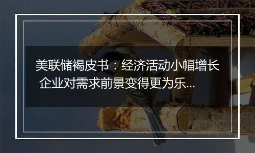 美联储褐皮书：经济活动小幅增长 企业对需求前景变得更为乐观