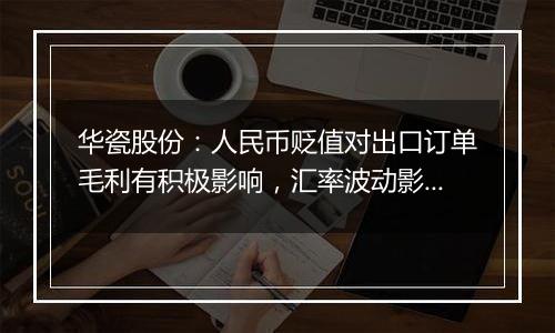 华瓷股份：人民币贬值对出口订单毛利有积极影响，汇率波动影响不大