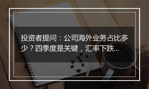 投资者提问：公司海外业务占比多少？四季度是关键，汇率下跌有利于出口，是否有...