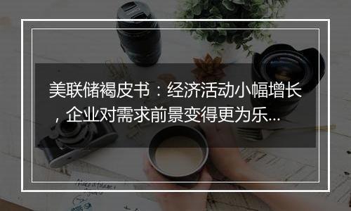 美联储褐皮书：经济活动小幅增长，企业对需求前景变得更为乐观