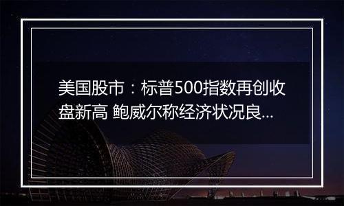 美国股市：标普500指数再创收盘新高 鲍威尔称经济状况良好