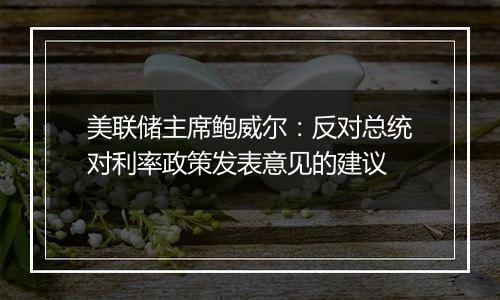 美联储主席鲍威尔：反对总统对利率政策发表意见的建议