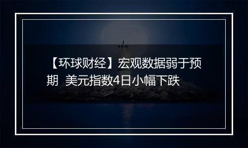 【环球财经】宏观数据弱于预期 美元指数4日小幅下跌