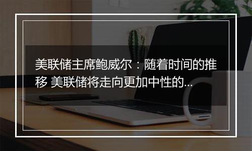 美联储主席鲍威尔：随着时间的推移 美联储将走向更加中性的利率