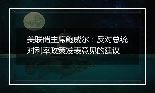 美联储主席鲍威尔：反对总统对利率政策发表意见的建议