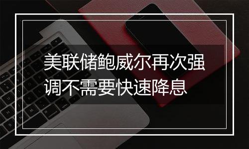 美联储鲍威尔再次强调不需要快速降息