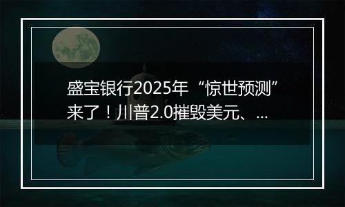 盛宝银行2025年“惊世预测”来了！川普2.0摧毁美元、英伟达市值飙升至苹果两倍、OPEC瓦解