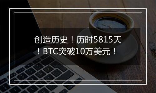 创造历史！历时5815天！BTC突破10万美元！