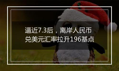 逼近7.3后，离岸人民币兑美元汇率拉升196基点