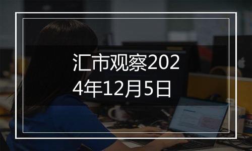 汇市观察2024年12月5日