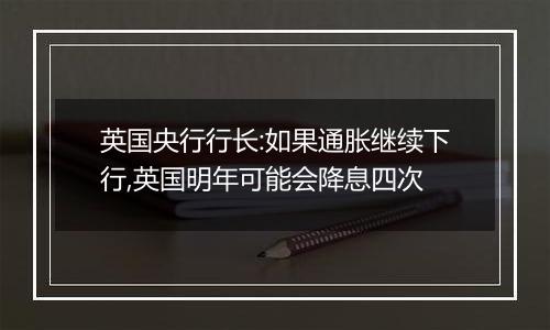 英国央行行长:如果通胀继续下行,英国明年可能会降息四次