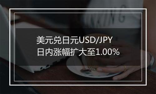 美元兑日元USD/JPY日内涨幅扩大至1.00%