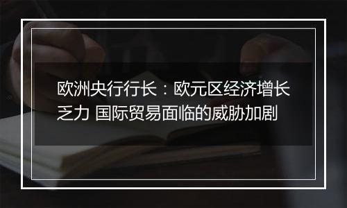 欧洲央行行长：欧元区经济增长乏力 国际贸易面临的威胁加剧