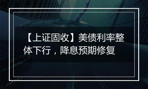 【上证固收】美债利率整体下行，降息预期修复