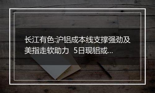 长江有色:沪铝成本线支撑强劲及美指走软助力 5日现铝或上涨