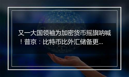 又一大国领袖为加密货币摇旗呐喊！普京：比特币比外汇储备更好