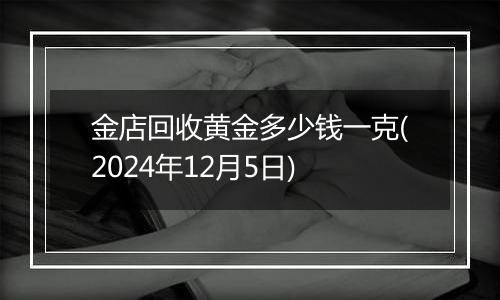 金店回收黄金多少钱一克(2024年12月5日)