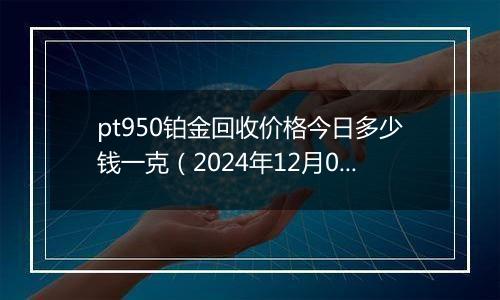 pt950铂金回收价格今日多少钱一克（2024年12月05日）