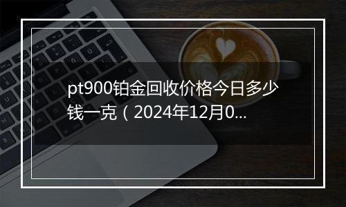 pt900铂金回收价格今日多少钱一克（2024年12月05日）