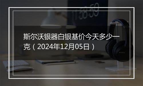 斯尔沃银器白银基价今天多少一克（2024年12月05日）