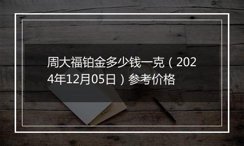 周大福铂金多少钱一克（2024年12月05日）参考价格