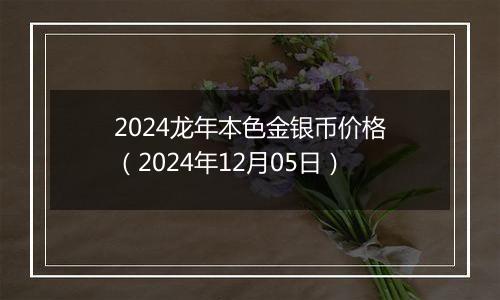 2024龙年本色金银币价格（2024年12月05日）