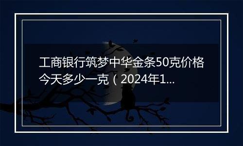 工商银行筑梦中华金条50克价格今天多少一克（2024年12月05日）