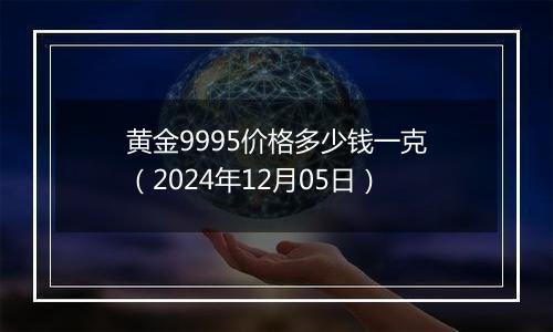 黄金9995价格多少钱一克（2024年12月05日）