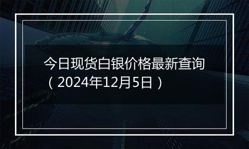 今日现货白银价格最新查询（2024年12月5日）