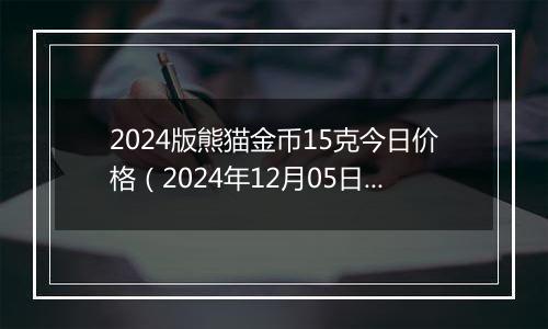 2024版熊猫金币15克今日价格（2024年12月05日）