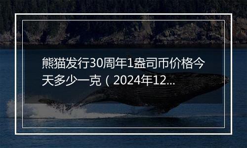 熊猫发行30周年1盎司币价格今天多少一克（2024年12月05日）