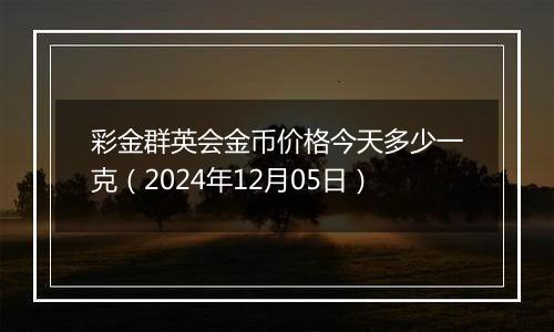 彩金群英会金币价格今天多少一克（2024年12月05日）