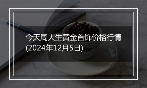 今天周大生黄金首饰价格行情(2024年12月5日)