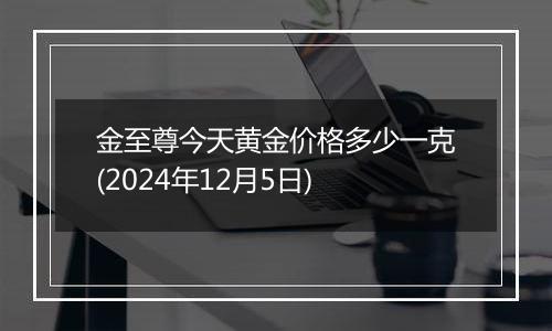 金至尊今天黄金价格多少一克(2024年12月5日)