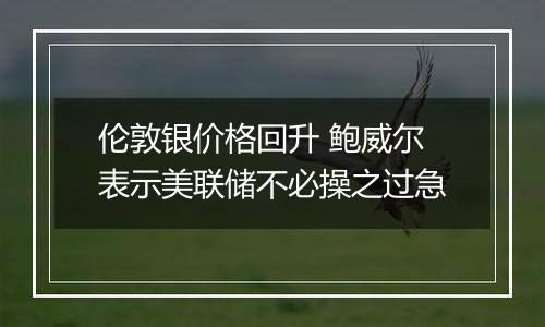 伦敦银价格回升 鲍威尔表示美联储不必操之过急