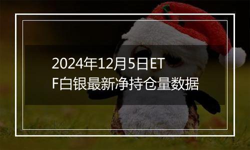 2024年12月5日ETF白银最新净持仓量数据