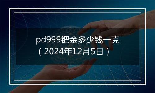 pd999钯金多少钱一克（2024年12月5日）