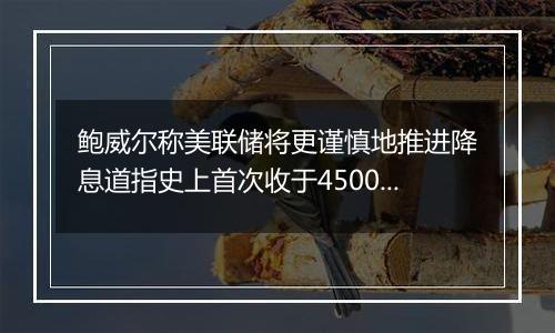 鲍威尔称美联储将更谨慎地推进降息道指史上首次收于45000点关口上方