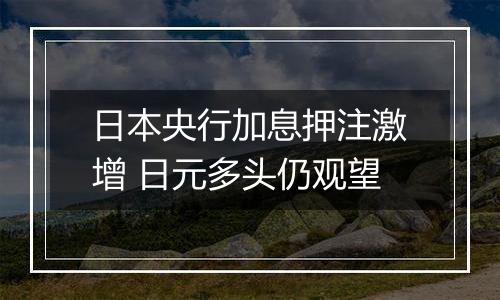 日本央行加息押注激增 日元多头仍观望