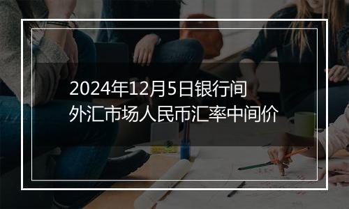 2024年12月5日银行间外汇市场人民币汇率中间价