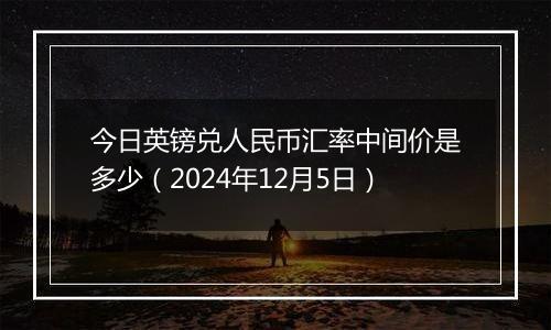 今日英镑兑人民币汇率中间价是多少（2024年12月5日）